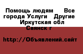 Помощь людям . - Все города Услуги » Другие   . Иркутская обл.,Саянск г.